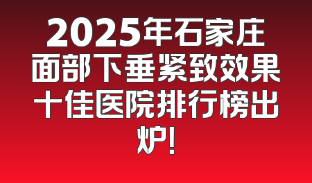 2025年石家庄面部下垂紧致效果十佳医院排行榜出炉！
