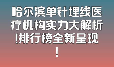 哈尔滨单针埋线医疗机构实力大解析！排行榜全新呈现！