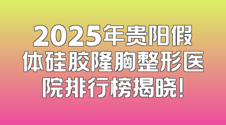 2025年贵阳假体硅胶隆胸整形医院排行榜揭晓！