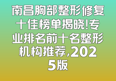 南昌胸部整形修复十佳榜单揭晓！专业排名前十名整形机构推荐，2025版