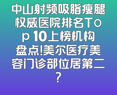 中山射频吸脂瘦腿权威医院排名Top 10上榜机构盘点！美尔医疗美容门诊部位居第二？