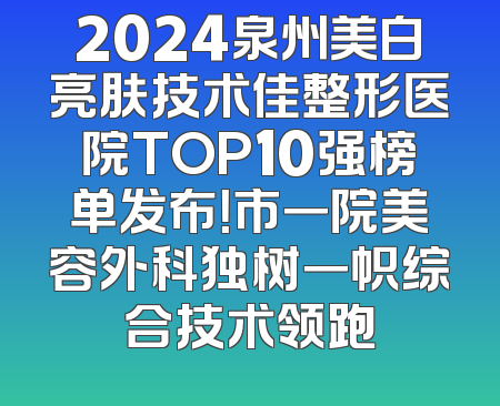 2024泉州美白亮肤技术佳整形医院TOP10强榜单发布！市一院美容外科独树一帜综合技术领跑