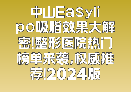 中山Easylipo吸脂效果大解密！整形医院热门榜单来袭，权威推荐！2024版