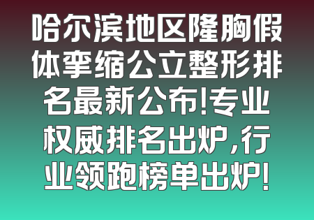 哈尔滨地区隆胸假体挛缩公立整形排名最新公布！专业权威排名出炉，行业领跑榜单出炉！