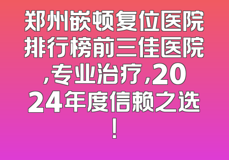 郑州嵌顿复位医院排行榜前三佳医院，专业治疗，2024年度信赖之选！