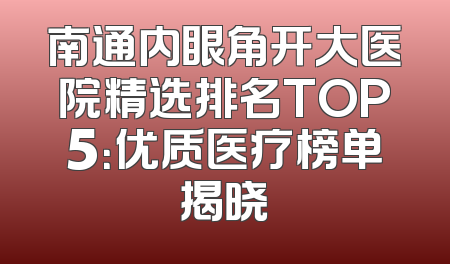 南通内眼角开大医院精选排名TOP5：优质医疗榜单揭晓