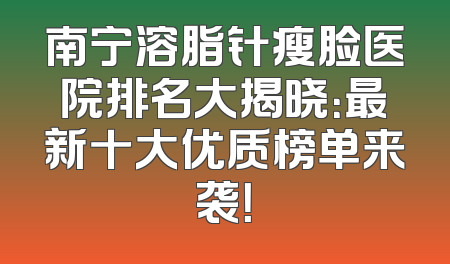 南宁溶脂针瘦脸医院排名大揭晓：最新十大优质榜单来袭！