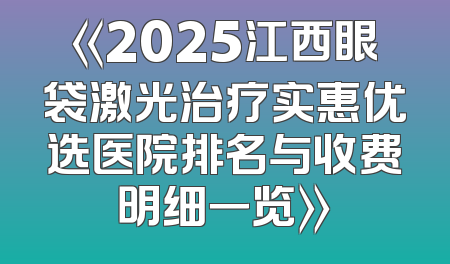 《2025江西眼袋激光治疗实惠优选医院排名与收费明细一览》