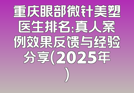 重庆眼部微针美塑医生排名：真人案例效果反馈与经验分享（2025年）