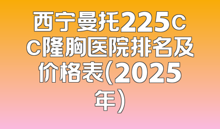 西宁曼托225cc隆胸医院排名及价格表（2025年）