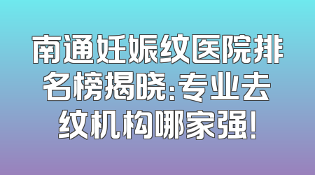 南通妊娠纹医院排名榜揭晓：专业去纹机构哪家强！