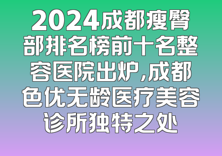 2024成都瘦臀部排名榜前十名整容医院出炉，成都色优无龄医疗美容诊所独特之处