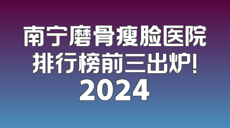 南宁磨骨瘦脸医院排行榜前三出炉!2024
