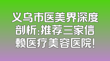 义乌市医美界深度剖析：推荐三家信赖医疗美容医院！
