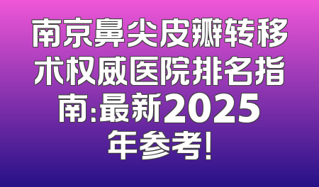 南京鼻尖皮瓣转移术权威医院排名指南：最新2025年参考！