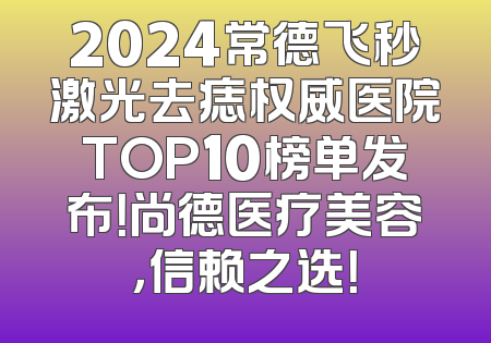 2024常德飞秒激光去痣权威医院TOP10榜单发布！尚德医疗美容，信赖之选！