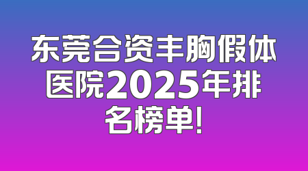 东莞合资丰胸假体医院2025年排名榜单！