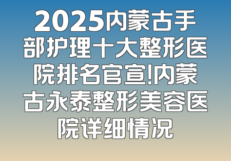 2025内蒙古手部护理十大整形医院排名官宣！内蒙古永泰整形美容医院详细情况
