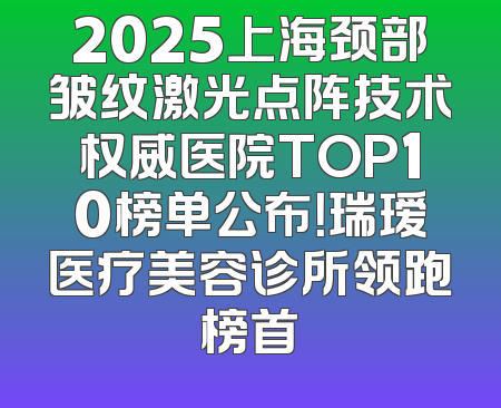 2025上海颈部皱纹激光点阵技术权威医院TOP10榜单公布！瑞瑷医疗美容诊所领跑榜首