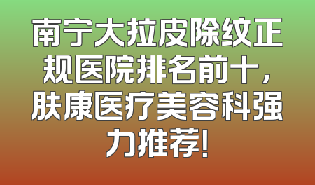 南宁大拉皮除纹正规医院排名前十，肤康医疗美容科强力推荐！