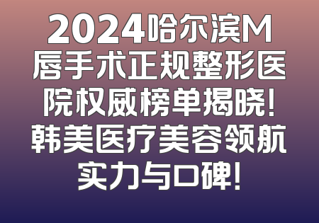 2024哈尔滨M唇手术正规整形医院权威榜单揭晓！韩美医疗美容领航实力与口碑！