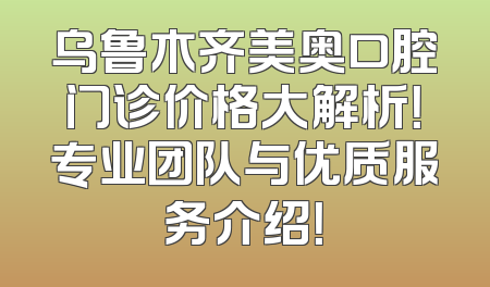乌鲁木齐美奥口腔门诊价格大解析！专业团队与优质服务介绍！