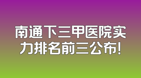 南通下三甲医院实力排名前三公布！