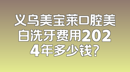 义乌美宝莱口腔美白洗牙费用2024年多少钱？