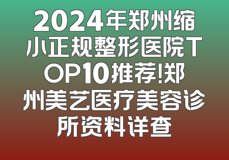 2024年郑州缩小正规整形医院TOP10推荐！郑州美艺医疗美容诊所资料详查