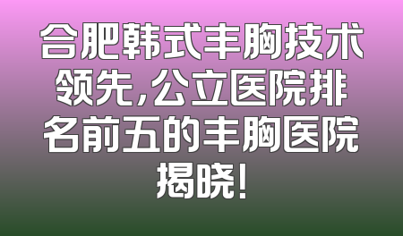 合肥韩式丰胸技术领先，公立医院排名前五的丰胸医院揭晓！