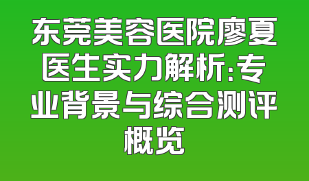 东莞美容医院廖夏医生实力解析：专业背景与综合测评概览
