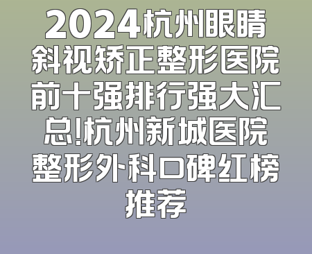 2024杭州眼睛斜视矫正整形医院前十强排行强大汇总！杭州新城医院整形外科口碑红榜推荐