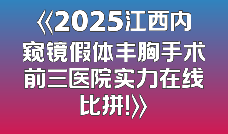 《2025江西内窥镜假体丰胸手术前三医院实力在线比拼！》