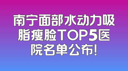 南宁面部水动力吸脂瘦脸TOP5医院名单公布！