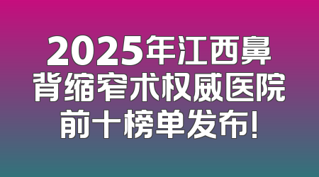 2025年江西鼻背缩窄术权威医院前十榜单发布!