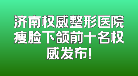 济南权威整形医院瘦脸下颌前十名权威发布!