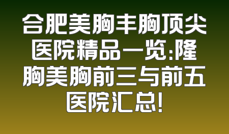 合肥美胸丰胸顶尖医院精品一览：隆胸美胸前三与前五医院汇总！