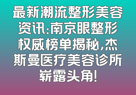 最新潮流整形美容资讯：南京眼整形权威榜单揭秘，杰斯曼医疗美容诊所崭露头角！
