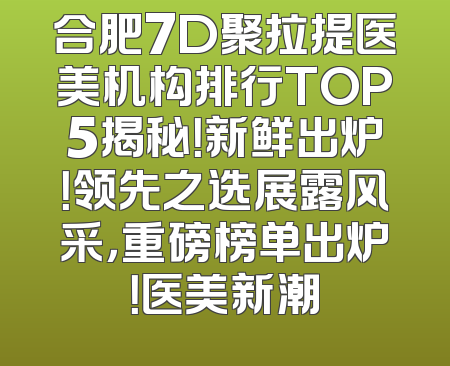 合肥7D聚拉提医美机构排行TOP5揭秘！新鲜出炉！领先之选展露风采，重磅榜单出炉！医美新潮