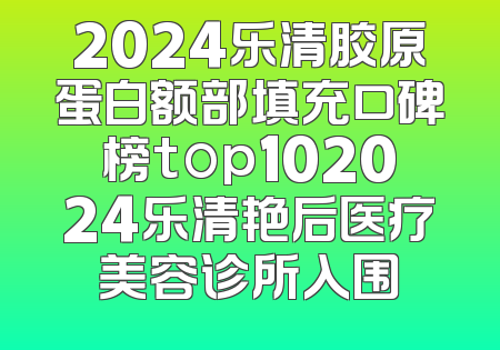2024乐清胶原蛋白额部填充口碑榜top102024乐清艳后医疗美容诊所入围