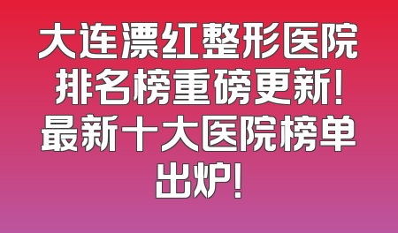 大连漂红整形医院排名榜重磅更新！最新十大医院榜单出炉！
