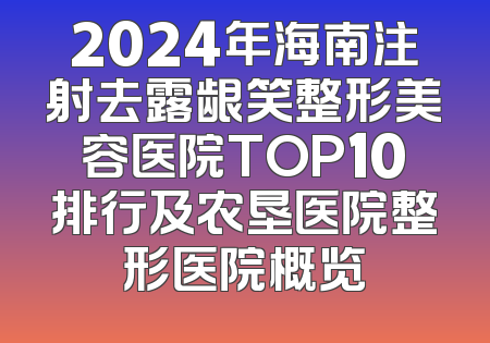 2024年海南注射去露龈笑整形美容医院TOP10排行及农垦医院整形医院概览