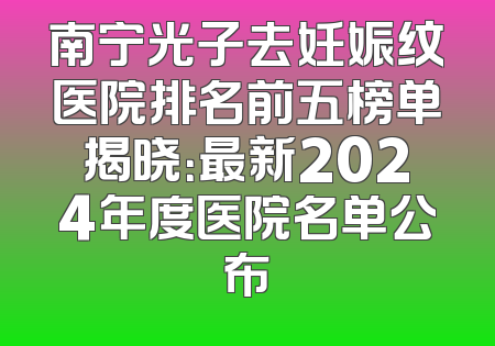 南宁光子去妊娠纹医院排名前五榜单揭晓：最新2024年度医院名单公布
