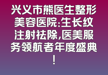 兴义市熊医生整形美容医院：生长纹注射祛除，医美服务领航者年度盛典！