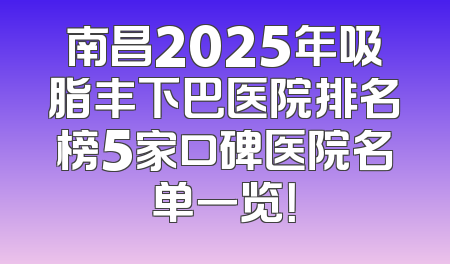 南昌2025年吸脂丰下巴医院排名榜5家口碑医院名单一览！