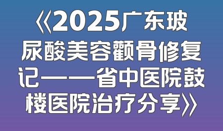 《2025广东玻尿酸美容颧骨修复记——省中医院鼓楼医院治疗分享》