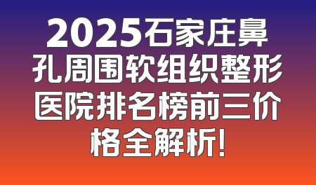 2025石家庄鼻孔周围软组织整形医院排名榜前三价格全解析！