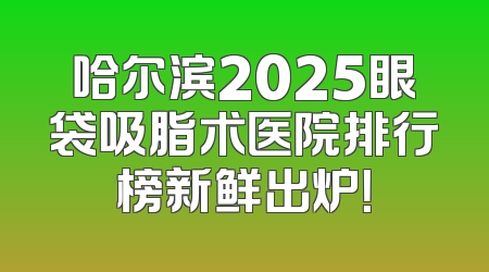哈尔滨2025眼袋吸脂术医院排行榜新鲜出炉！