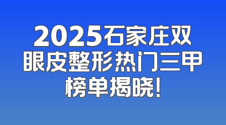 2025石家庄双眼皮整形热门三甲榜单揭晓！