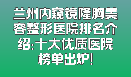 兰州内窥镜隆胸美容整形医院排名介绍：十大优质医院榜单出炉！